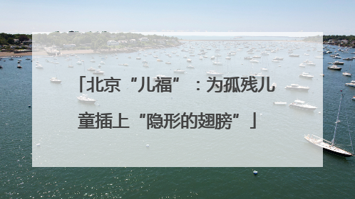 北京“儿福”：为孤残儿童插上“隐形的翅膀”