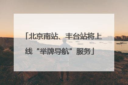 北京南站、丰台站将上线“举牌导航”服务