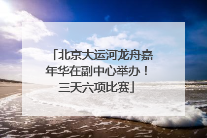 北京大运河龙舟嘉年华在副中心举办！三天六项比赛