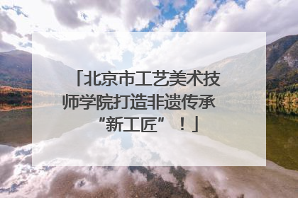 北京市工艺美术技师学院打造非遗传承“新工匠”！