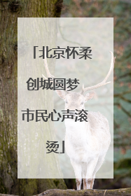 北京怀柔创城圆梦 市民心声滚烫