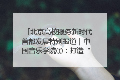 北京高校服务新时代首都发展特别报道｜中国音乐学院①：打造“歌声中的红色记忆”，唱响红色传承新乐章
