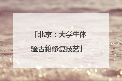 北京：大学生体验古籍修复技艺