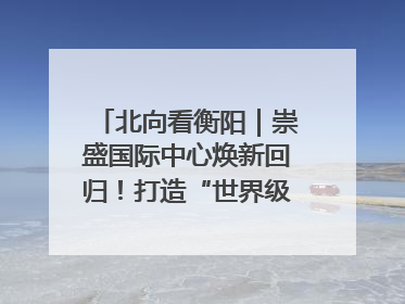北向看衡阳｜崇盛国际中心焕新回归！打造“世界级美食主题公园”