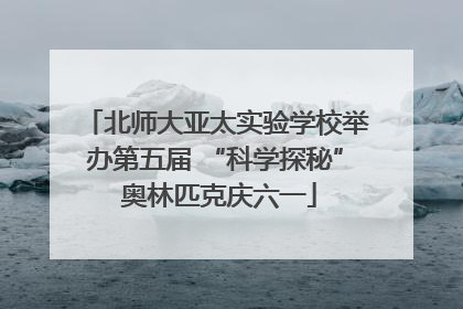 北师大亚太实验学校举办第五届 “科学探秘” 奥林匹克庆六一
