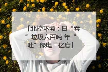 北控环境：日“吞”垃圾六百吨 年“吐”绿电一亿度