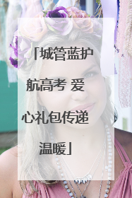 城管蓝护航高考 爱心礼包传递温暖