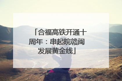 合福高铁开通十周年：串起皖赣闽发展黄金线