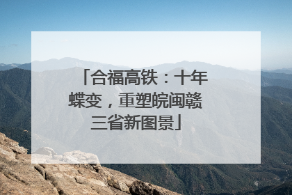 合福高铁：十年蝶变，重塑皖闽赣三省新图景
