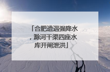 合肥遭遇强降水，滁河干渠四座水库开闸泄洪