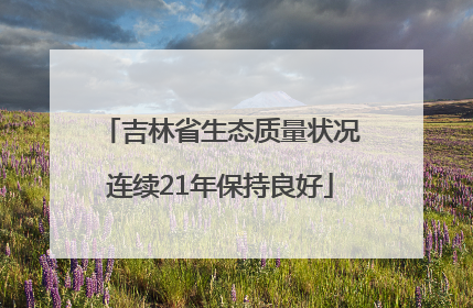 吉林省生态质量状况连续21年保持良好
