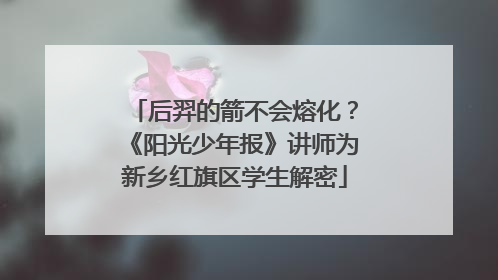 后羿的箭不会熔化？《阳光少年报》讲师为新乡红旗区学生解密