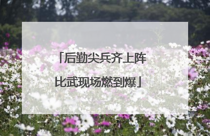 后勤尖兵齐上阵 比武现场燃到爆
