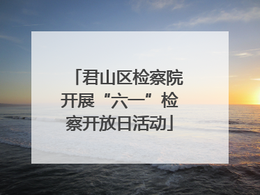君山区检察院开展“六一”检察开放日活动