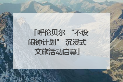 呼伦贝尔 “不设闹钟计划” 沉浸式文旅活动启幕