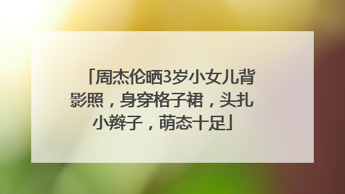 周杰伦晒3岁小女儿背影照，身穿格子裙，头扎小辫子，萌态十足