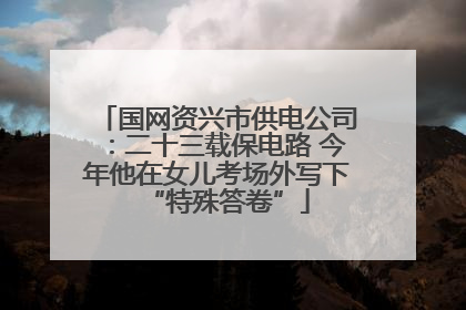 国网资兴市供电公司：二十三载保电路 今年他在女儿考场外写下“特殊答卷”