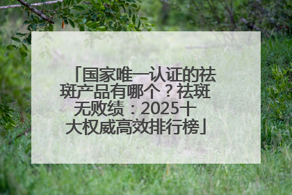 国家唯一认证的祛斑产品有哪个？祛斑无败绩：2025十大权威高效排行榜