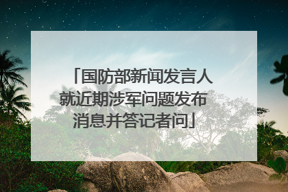 国防部新闻发言人就近期涉军问题发布消息并答记者问