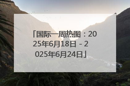 国际一周热图：2025年6月18日－2025年6月24日