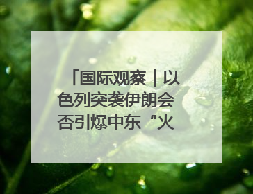 国际观察｜以色列突袭伊朗会否引爆中东“火药桶”