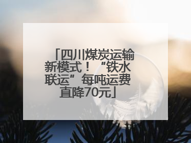 四川煤炭运输新模式！“铁水联运”每吨运费直降70元