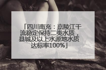四川南充：嘉陵江干流稳定保持二类水质，县城及以上水源地水质达标率100%