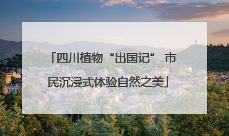 四川植物“出国记” 市民沉浸式体验自然之美
