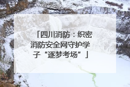 四川消防：织密消防安全网守护学子“逐梦考场”