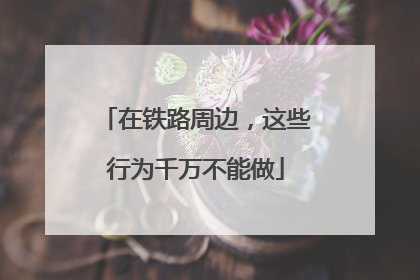 在铁路周边，这些行为千万不能做