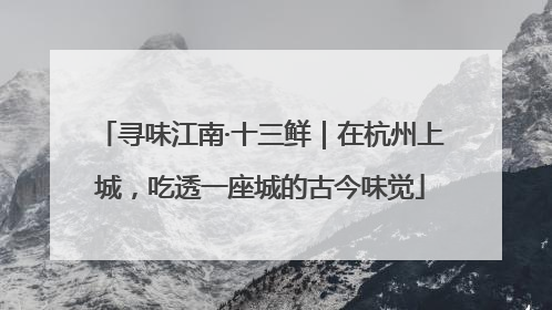 寻味江南·十三鲜｜在杭州上城，吃透一座城的古今味觉