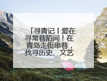 寻青记丨爱在寻常巷陌间！在青岛走街串巷，找寻历史、文艺、爱情……