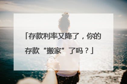 存款利率又降了，你的存款“搬家”了吗？