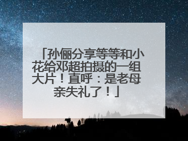孙俪分享等等和小花给邓超拍摄的一组大片！直呼：是老母亲失礼了！