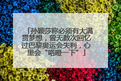 孙颖莎称必须有大满贯梦想，曾无数次回忆过巴黎奥运会失利，心里会“咯噔一下”