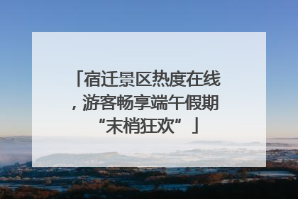 宿迁景区热度在线，游客畅享端午假期“末梢狂欢”