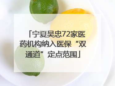 宁夏吴忠72家医药机构纳入医保“双通道”定点范围