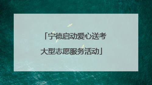 宁德启动爱心送考大型志愿服务活动
