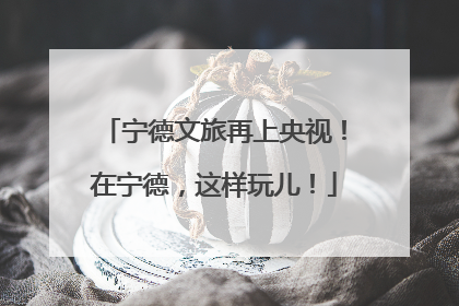 宁德文旅再上央视！在宁德，这样玩儿！