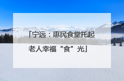 宁远：惠民食堂托起老人幸福“食”光