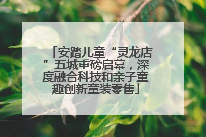 安踏儿童“灵龙店”五城重磅启幕，深度融合科技和亲子童趣创新童装零售