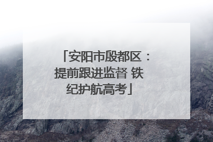 安阳市殷都区：提前跟进监督 铁纪护航高考