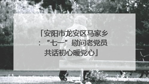 安阳市龙安区马家乡：“七一”慰问老党员 共话初心暖党心