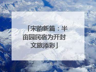 宋韵新篇：半亩园民宿为开封文旅添彩