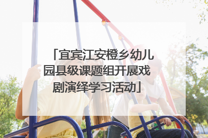 宜宾江安橙乡幼儿园县级课题组开展戏剧演绎学习活动