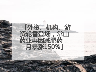 外资、机构、游资轮番登场，常山药业再因减肥药一月暴涨150%