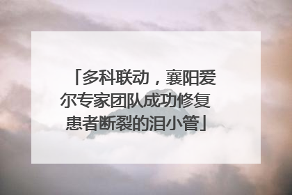 多科联动，襄阳爱尔专家团队成功修复患者断裂的泪小管