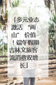 多元业态激活 “两山” 价值！端午假期吉林文旅客流消费双增长