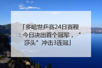 多哈世乒赛24日赛程：今日决出首个冠军，“莎头”冲击3连冠
