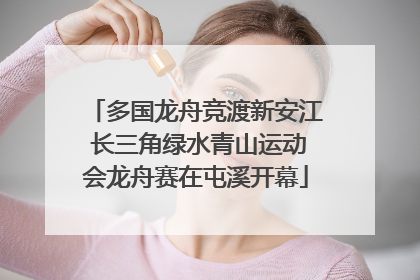 多国龙舟竞渡新安江 长三角绿水青山运动会龙舟赛在屯溪开幕